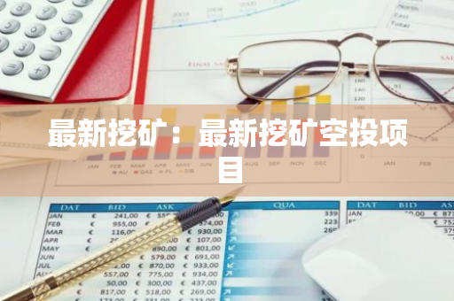 最新挖矿：最新挖矿空投项目