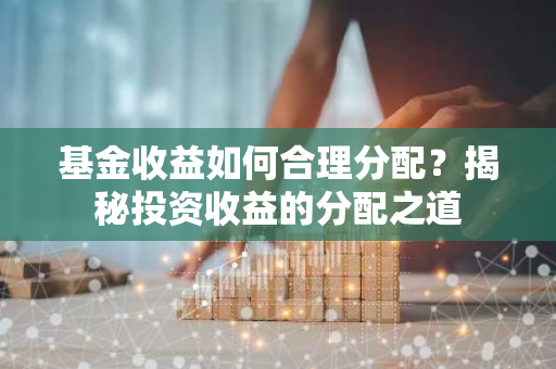 基金收益如何合理分配？揭秘投资收益的分配之道