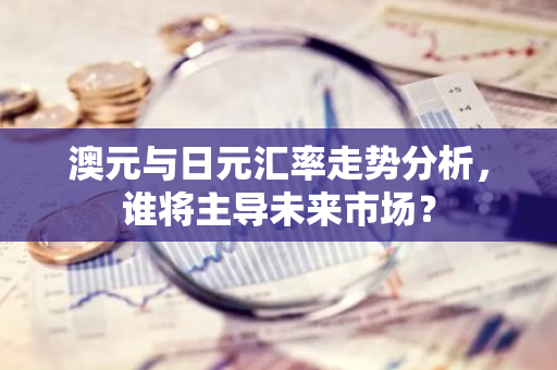 澳元与日元汇率走势分析，谁将主导未来市场？-第1张图片-智财锋资讯网