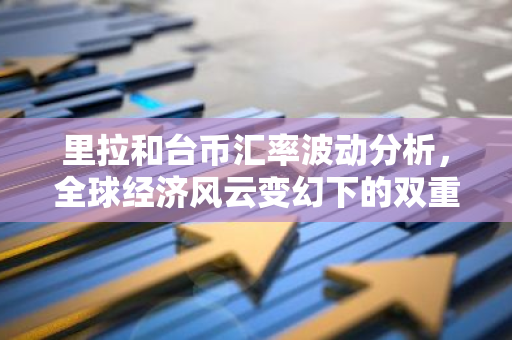 里拉和台币汇率波动分析，全球经济风云变幻下的双重影响