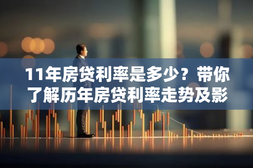 11年房贷利率是多少?带你了解历年房贷利率走势及影响因素-第1张图片-智财锋资讯网 11年房贷利率是多少?带你了解历年房贷利率走势及影响因素-第1张图片-智财锋资讯网