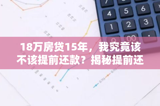 18万房贷15年，我究竟该不该提前还款？揭秘提前还款的利与弊！