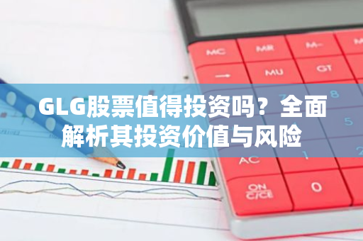 GLG股票值得投资吗？全面解析其投资价值与风险