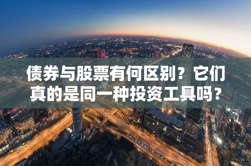 债券与股票有何区别？它们真的是同一种投资工具吗？