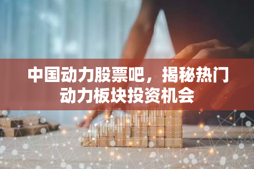 中国动力股票吧，揭秘热门动力板块投资机会