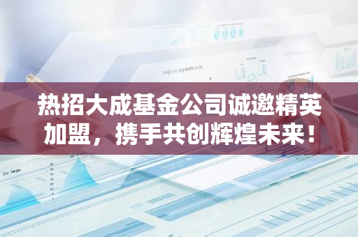 热招大成基金公司诚邀精英加盟，携手共创辉煌未来！