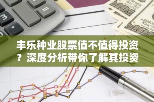 丰乐种业股票值不值得投资？深度分析带你了解其投资潜力