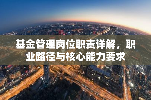 基金管理岗位职责详解，职业路径与核心能力要求