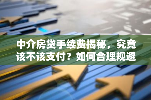 中介房贷手续费揭秘，究竟该不该支付？如何合理规避？