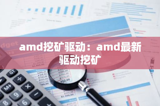 amd挖矿驱动：amd最新驱动挖矿