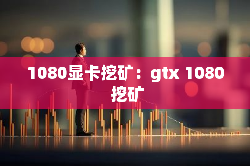 1080显卡挖矿：gtx 1080 挖矿