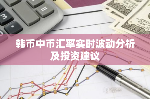 韩币中币汇率实时波动分析及投资建议