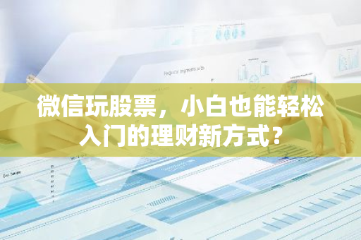 微信玩股票，小白也能轻松入门的理财新方式？