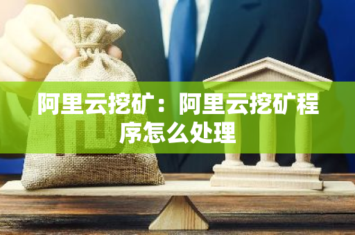 阿里云挖矿：阿里云挖矿程序怎么处理