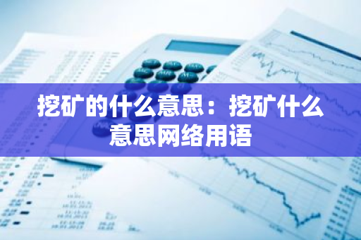 挖矿的什么意思：挖矿什么意思网络用语-第1张图片-智财锋资讯网