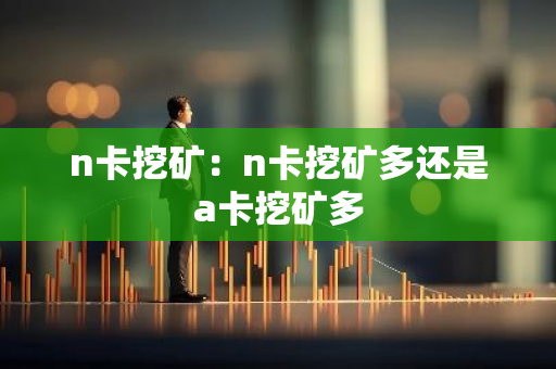 n卡挖矿：n卡挖矿多还是a卡挖矿多