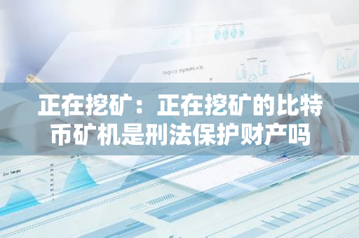 正在挖矿：正在挖矿的比特币矿机是刑法保护财产吗