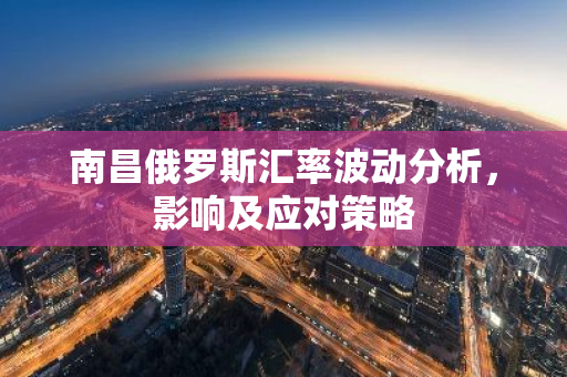 南昌俄罗斯汇率波动分析，影响及应对策略