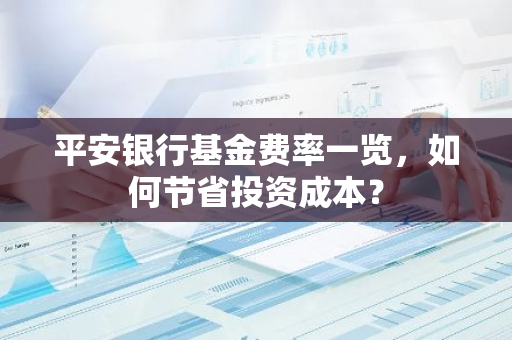 平安银行基金费率一览，如何节省投资成本？
