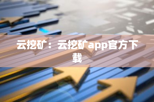 云挖矿：云挖矿app官方下载-第1张图片-智财锋资讯网