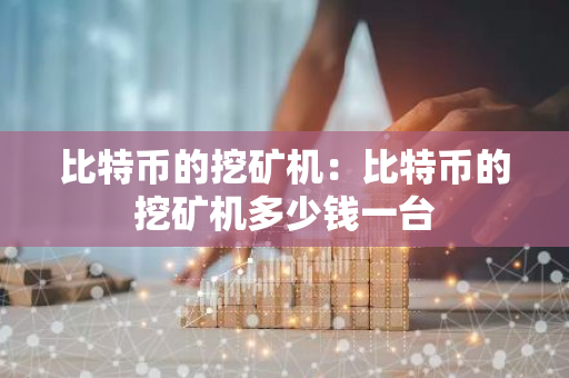 比特币的挖矿机:比特币的挖矿机多少钱一台-第1张图片-智财锋资讯网 比特币的挖矿机:比特币的挖矿机多少钱一台-第1张图片-智财锋资讯网
