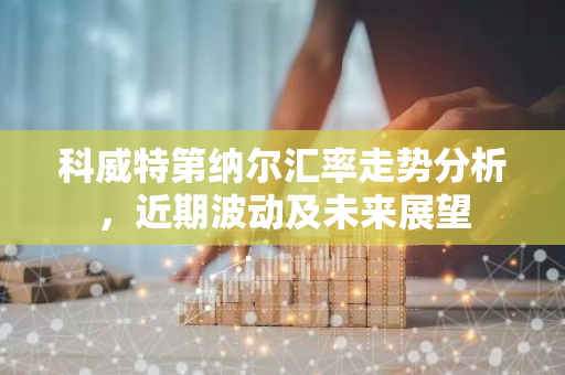 科威特第纳尔汇率走势分析，近期波动及未来展望