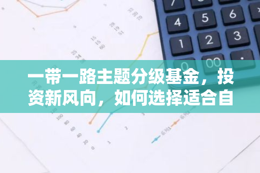 一带一路主题分级基金，投资新风向，如何选择适合自己的产品？