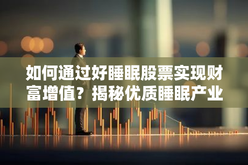 如何通过好睡眠股票实现财富增值？揭秘优质睡眠产业投资机会
