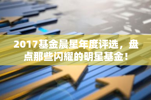 2017基金晨星年度评选，盘点那些闪耀的明星基金！