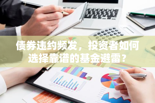 债券违约频发，投资者如何选择靠谱的基金避雷？