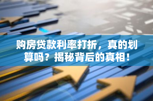 购房贷款利率打折，真的划算吗？揭秘背后的真相！