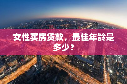 女性买房贷款，最佳年龄是多少？