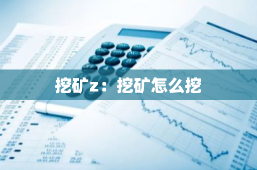 挖矿z：挖矿怎么挖-第1张图片-智财锋资讯网