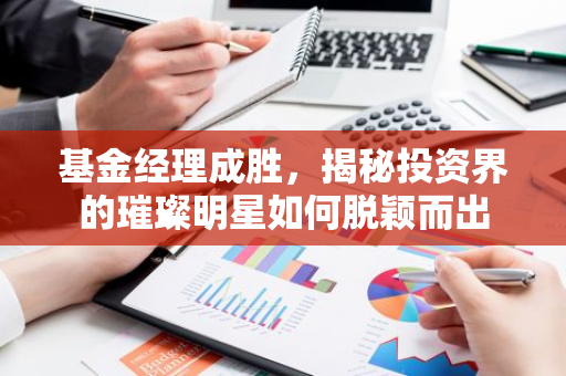 基金经理成胜，揭秘投资界的璀璨明星如何脱颖而出