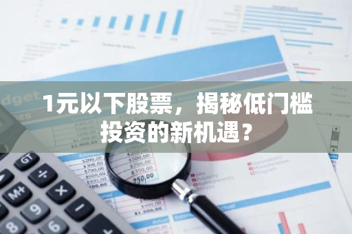 1元以下股票，揭秘低门槛投资的新机遇？