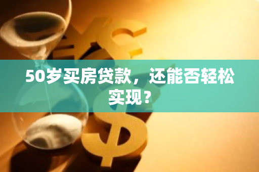 50岁买房贷款，还能否轻松实现？