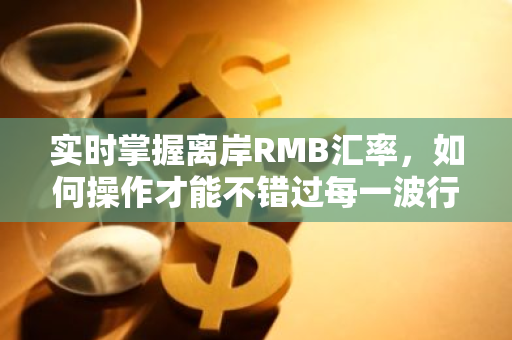 实时掌握离岸RMB汇率，如何操作才能不错过每一波行情变动？
