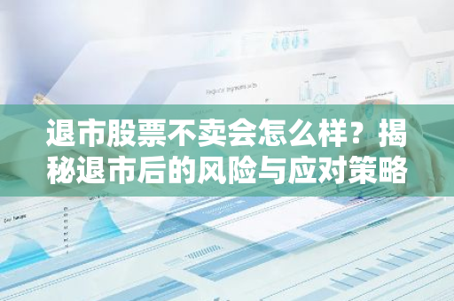 退市股票不卖会怎么样？揭秘退市后的风险与应对策略