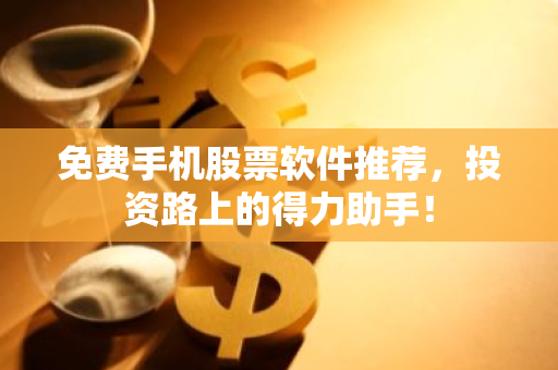 免费手机股票软件推荐，投资路上的得力助手！