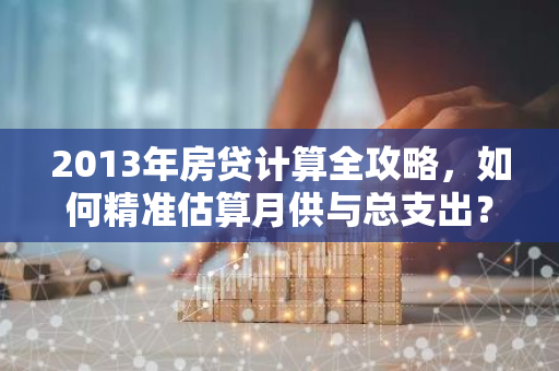 2013年房贷计算全攻略，如何精准估算月供与总支出？