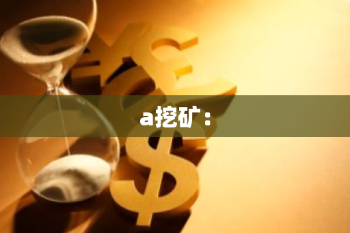a挖矿:-第1张图片-智财锋资讯网 a挖矿:-第1张图片-智财锋资讯网