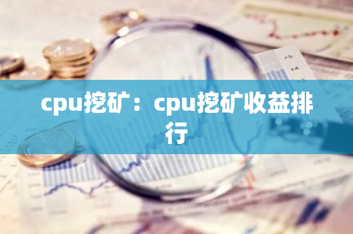 cpu挖矿：cpu挖矿收益排行