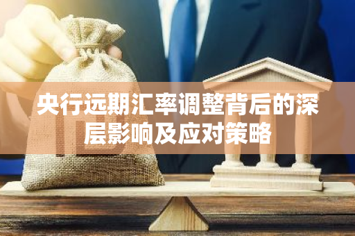 央行远期汇率调整背后的深层影响及应对策略
