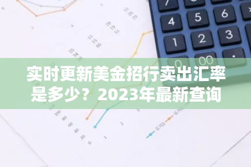 实时更新美金招行卖出汇率是多少？2023年最新查询指南