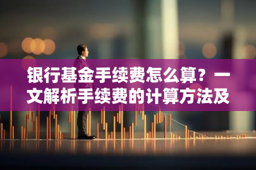 银行基金手续费怎么算？一文解析手续费的计算方法及注意事项