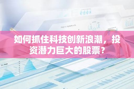 如何抓住科技创新浪潮，投资潜力巨大的股票？