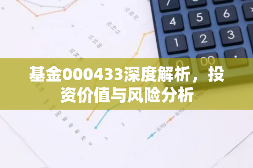 基金000433深度解析，投资价值与风险分析