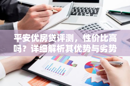 平安优房贷评测，性价比高吗？详细解析其优势与劣势