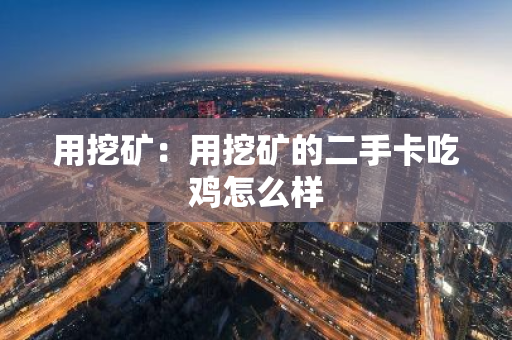 用挖矿:用挖矿的二手卡吃鸡怎么样-第1张图片-智财锋资讯网 用挖矿:用挖矿的二手卡吃鸡怎么样-第1张图片-智财锋资讯网