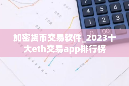 加密货币交易软件_2023十大eth交易app排行榜